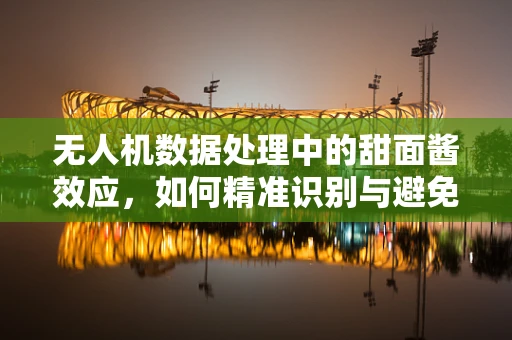 无人机数据处理中的甜面酱效应，如何精准识别与避免？