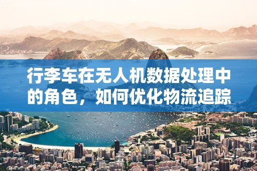 行李车在无人机数据处理中的角色，如何优化物流追踪？