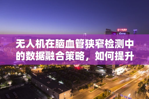 无人机在脑血管狭窄检测中的数据融合策略，如何提升诊断精度？