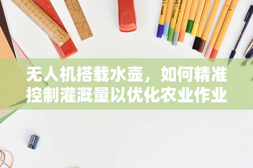 无人机搭载水壶，如何精准控制灌溉量以优化农业作业？