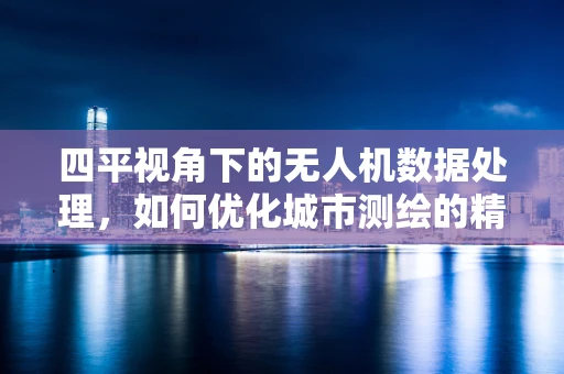 四平视角下的无人机数据处理，如何优化城市测绘的精度与效率？
