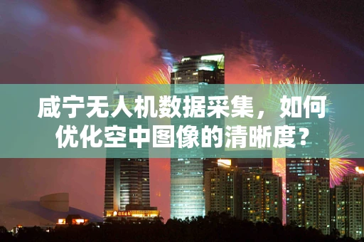 咸宁无人机数据采集，如何优化空中图像的清晰度？