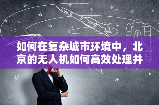 如何在复杂城市环境中，北京的无人机如何高效处理并传输海量数据？