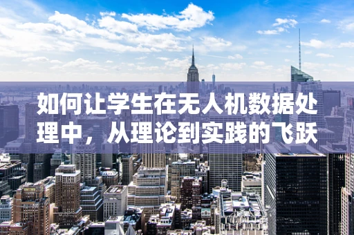 如何让学生在无人机数据处理中，从理论到实践的飞跃？