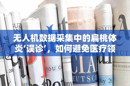 无人机数据采集中的扁桃体炎‘误诊’，如何避免医疗领域中的非典型干扰？