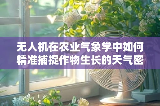 无人机在农业气象学中如何精准捕捉作物生长的天气密码？