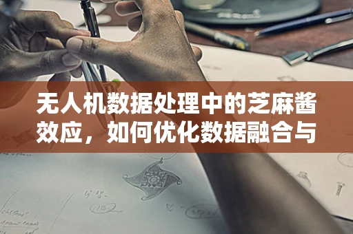无人机数据处理中的芝麻酱效应，如何优化数据融合与处理效率？
