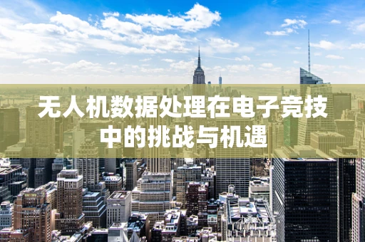 无人机数据处理在电子竞技中的挑战与机遇