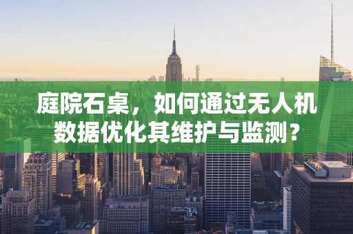 庭院石桌，如何通过无人机数据优化其维护与监测？
