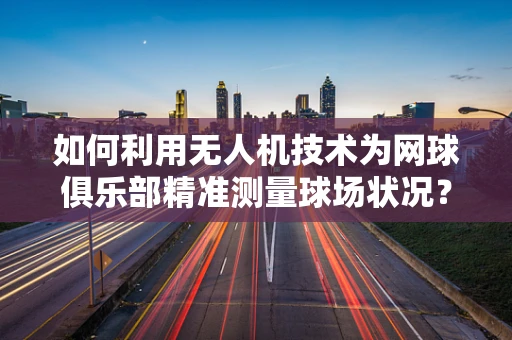 如何利用无人机技术为网球俱乐部精准测量球场状况？