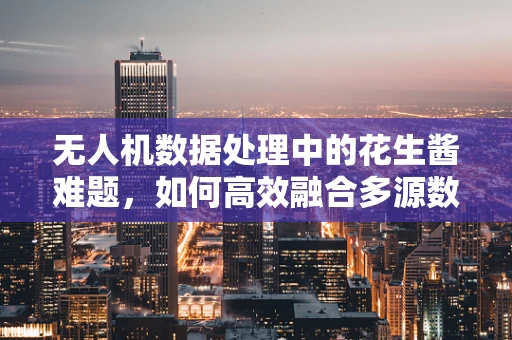 无人机数据处理中的花生酱难题，如何高效融合多源数据？