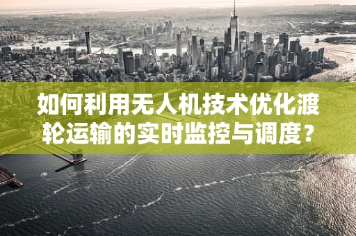 如何利用无人机技术优化渡轮运输的实时监控与调度？