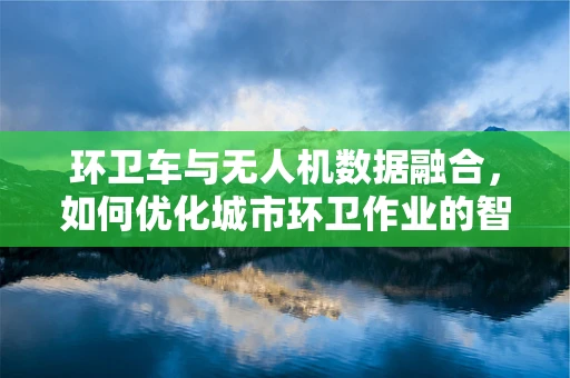 环卫车与无人机数据融合，如何优化城市环卫作业的智能决策？