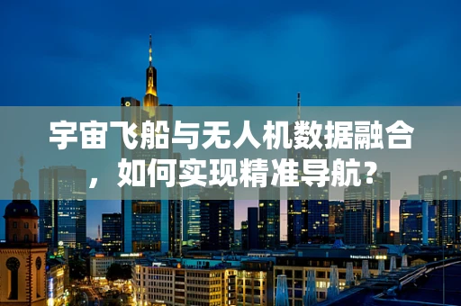宇宙飞船与无人机数据融合，如何实现精准导航？