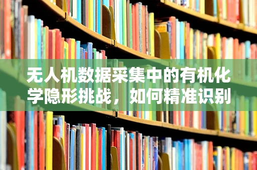无人机数据采集中的有机化学隐形挑战，如何精准识别与分离？