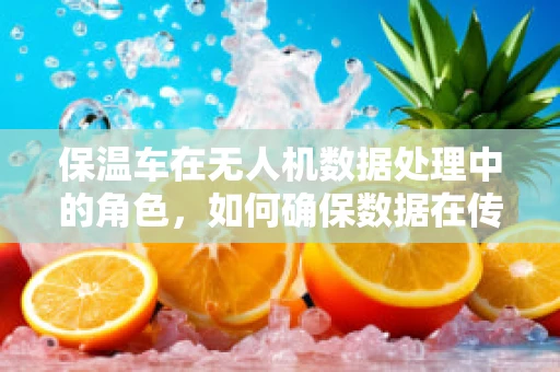 保温车在无人机数据处理中的角色，如何确保数据在传输过程中的稳定性？