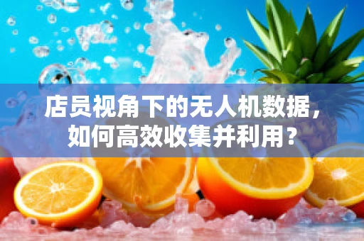 店员视角下的无人机数据，如何高效收集并利用？