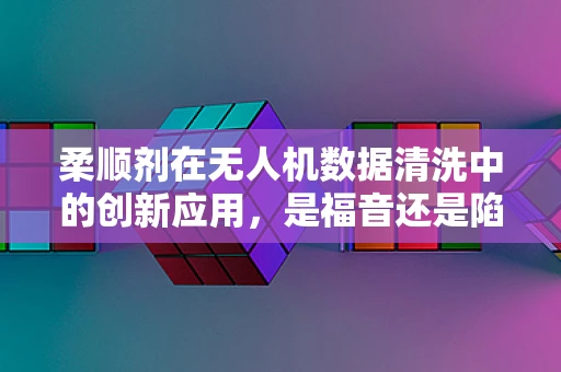 柔顺剂在无人机数据清洗中的创新应用，是福音还是陷阱？
