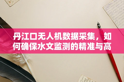 丹江口无人机数据采集，如何确保水文监测的精准与高效？