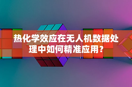 热化学效应在无人机数据处理中如何精准应用？