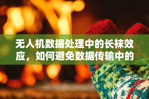 无人机数据处理中的长袜效应，如何避免数据传输中的隐形损耗？