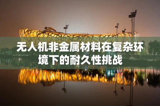 无人机非金属材料在复杂环境下的耐久性挑战