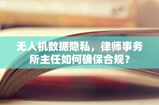 无人机数据隐私，律师事务所主任如何确保合规？