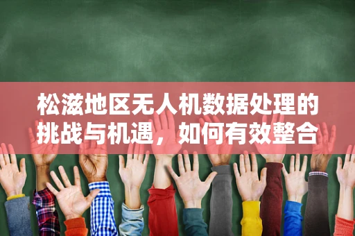 松滋地区无人机数据处理的挑战与机遇，如何有效整合地形复杂性的数据？