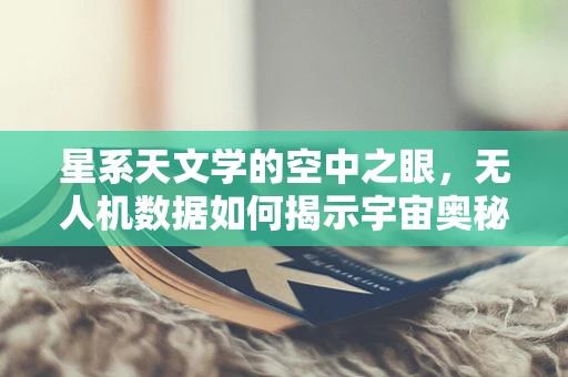 星系天文学的空中之眼，无人机数据如何揭示宇宙奥秘？