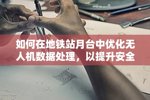 如何在地铁站月台中优化无人机数据处理，以提升安全监控效率？
