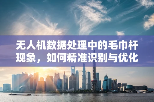 无人机数据处理中的毛巾杆现象，如何精准识别与优化？