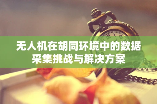 无人机在胡同环境中的数据采集挑战与解决方案