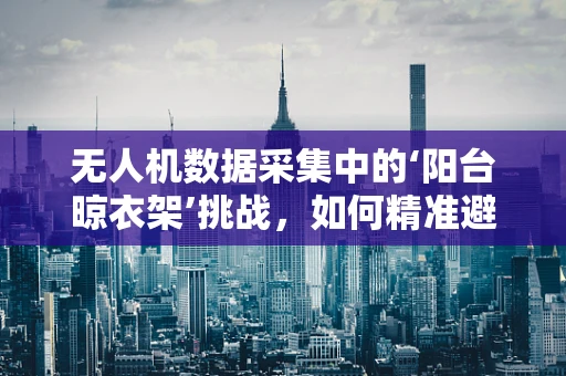 无人机数据采集中的‘阳台晾衣架’挑战，如何精准避障？