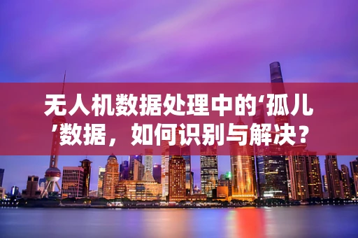 无人机数据处理中的‘孤儿’数据，如何识别与解决？