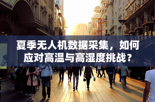 夏季无人机数据采集，如何应对高温与高湿度挑战？