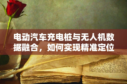 电动汽车充电桩与无人机数据融合，如何实现精准定位与高效充电？