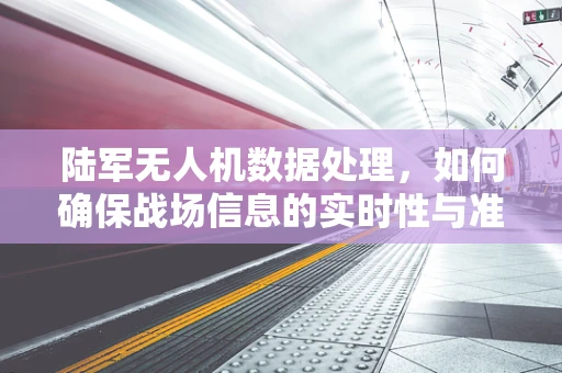 陆军无人机数据处理，如何确保战场信息的实时性与准确性？