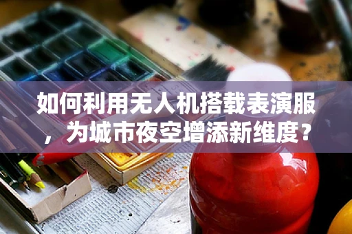 如何利用无人机搭载表演服，为城市夜空增添新维度？
