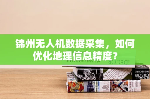 锦州无人机数据采集，如何优化地理信息精度？