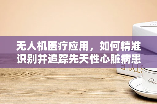 无人机医疗应用，如何精准识别并追踪先天性心脏病患者的生命体征？