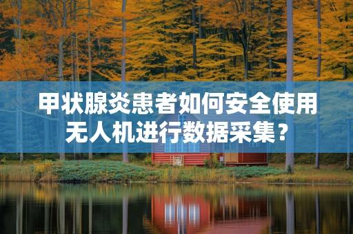 甲状腺炎患者如何安全使用无人机进行数据采集？