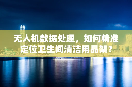 无人机数据处理，如何精准定位卫生间清洁用品架？