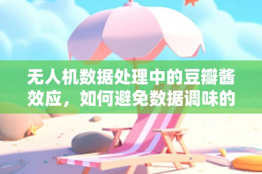 无人机数据处理中的豆瓣酱效应，如何避免数据调味的偏差？