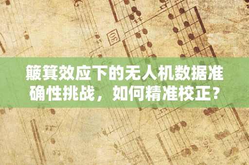 簸箕效应下的无人机数据准确性挑战，如何精准校正？