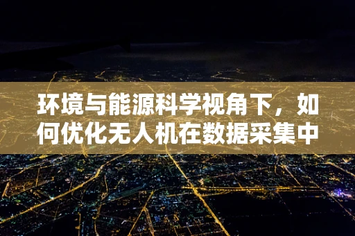 环境与能源科学视角下，如何优化无人机在数据采集中的能源效率？