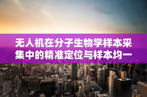 无人机在分子生物学样本采集中的精准定位与样本均一性挑战
