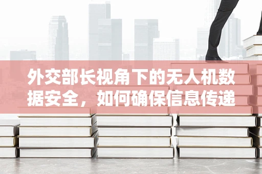 外交部长视角下的无人机数据安全，如何确保信息传递的透明与安全？