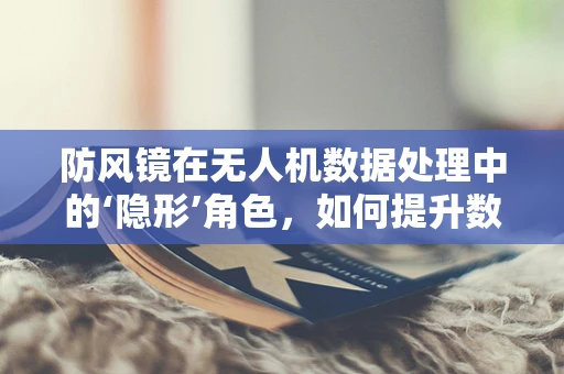 防风镜在无人机数据处理中的‘隐形’角色，如何提升数据采集的稳定性？