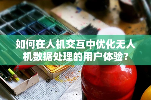 如何在人机交互中优化无人机数据处理的用户体验？