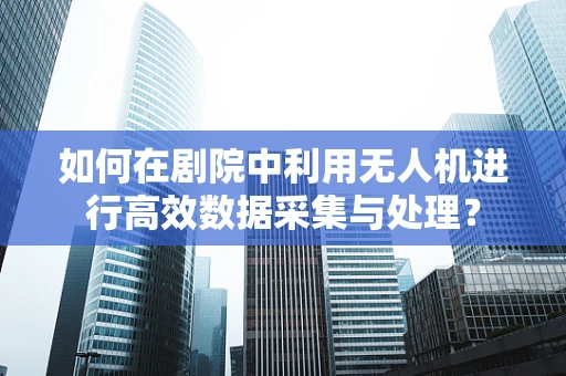 如何在剧院中利用无人机进行高效数据采集与处理？
